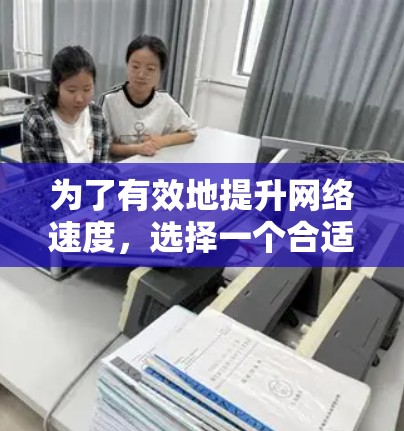 为了有效地提升网络速度,选择一个合适的正版外网加速器是非常重要的。以下是根据你的需求和可能的考虑步骤的建议 为了有效地提升网络速度,选择一个合适的正版外网加速器是非常重要的。以下是根据你的需求和可能的考虑步骤的建议