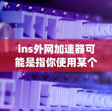 ins外网加速器可能是指你使用某个工具来加速外网上的应用或网站，特别是相关于Instagram（iS，Instagram）的应用。以下是一些可能的解释和建议