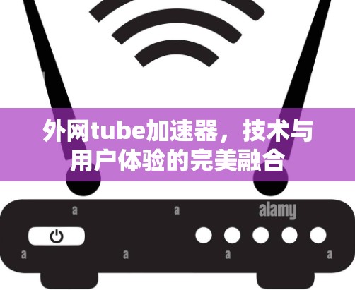 外网tube加速器，技术与用户体验的完美融合