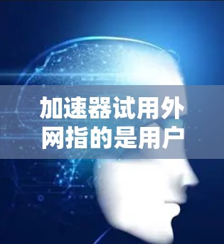 加速器试用外网指的是用户在特定的外网环境下测试或使用某个加速工具，以评估其性能和速度提升效果。以下是对该表述的详细解释