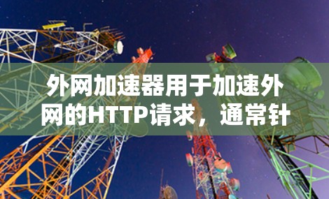 外网加速器用于加速外网的HTTP请求，通常针对外部互联网环境。以下是解决外网加速器问题的步骤