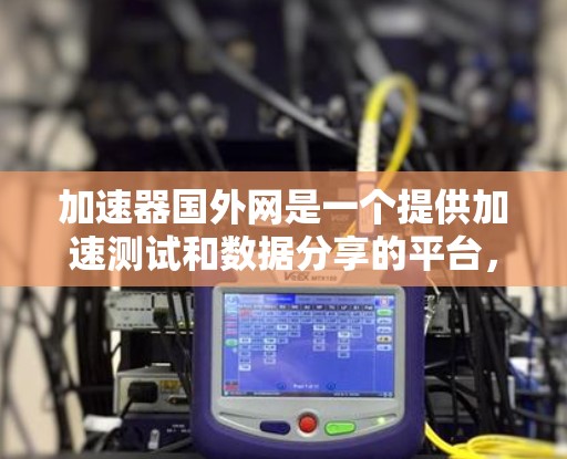 加速器国外网是一个提供加速测试和数据分享的平台，旨在帮助用户提升车辆的加速性能。以下是对该网站的详细介绍