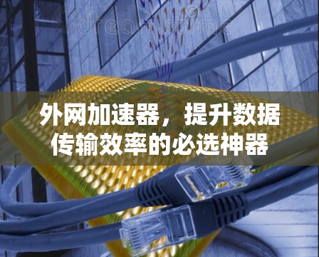 外网加速器,提升数据传输效率的必选神器 外网加速器,提升数据传输效率的必选神器
