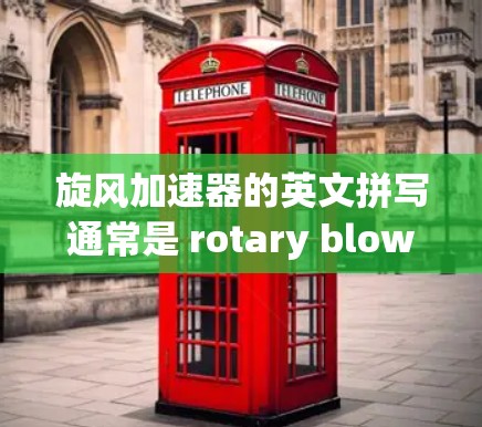 旋风加速器的英文拼写通常是 rotary blowdown engine 或 blowdown engine，具体名称可能因地区或背景略有不同。以下是一些关于旋风加速器的常见英文名称