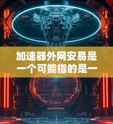 加速器外网安易是一个可能指的是一个专门用于加速网络连接或技术操作的工具，同时强调了安全问题。以下是对这个概念的详细介绍