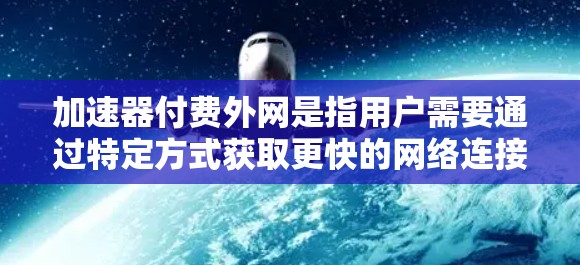 加速器付费外网是指用户需要通过特定方式获取更快的网络连接，通常涉及加入特定的加速器或使用特定的网络连接服务。以下是解决此类问题的详细步骤