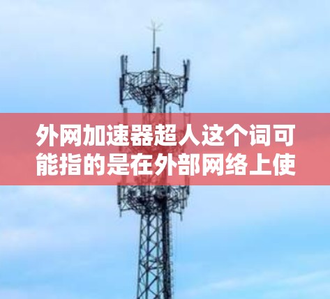 外网加速器超人这个词可能指的是在外部网络上使用加速器来提升下载速度的工具。外网加速器通常用于加速下载外部网站、文件或视频时的需求。以下是一些常见的外网加速器工具及其使用方法