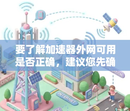 要了解加速器外网可用是否正确,建议您先确认您指的是哪个类型的加速器,例如 要了解加速器外网可用是否正确,建议您先确认您指的是哪个类型的加速器,例如
