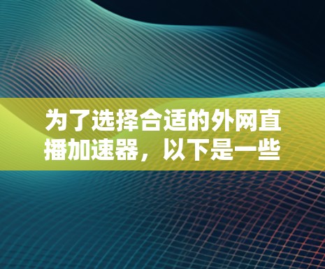 为了选择合适的外网直播加速器,以下是一些关键步骤和建议 为了选择合适的外网直播加速器,以下是一些关键步骤和建议