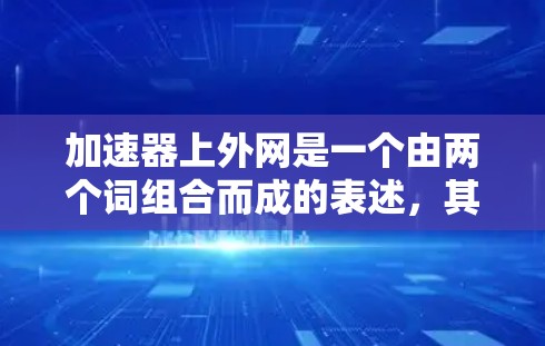 加速器上外网是一个由两个词组合而成的表述，其中加速器通常指一种能够加快某种速度或提升效率的装置或工具，而上外网是一个网络术语，可能指的是某个特定的网络平台或公司