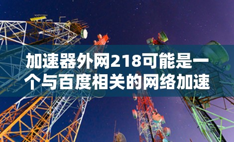 加速器外网218可能是一个与百度相关的网络加速服务，具体信息如下