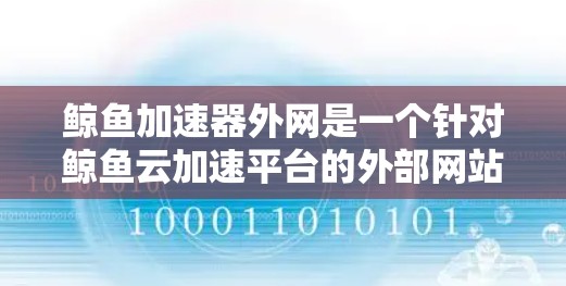 鲸鱼加速器外网是一个针对鲸鱼云加速平台的外部网站，旨在为用户提供加速云服务器的技术支持和工具。以下是关于鲸鱼加速器外网的详细介绍