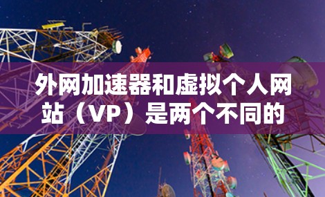 外网加速器和虚拟个人网站（VP）是两个不同的概念，但它们都与网络加速和网站管理相关。以下是对这两个概念的简单解释和建议