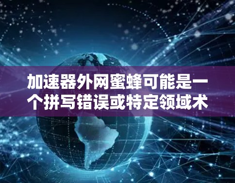 加速器外网蜜蜂可能是一个拼写错误或特定领域术语的组合。以下是一些可能的解释 加速器外网蜜蜂可能是一个拼写错误或特定领域术语的组合。以下是一些可能的解释