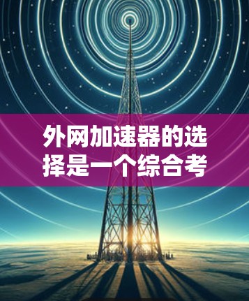 外网加速器的选择是一个综合考虑多个因素的问题，以下是一个有条理的步骤指南，帮助您做出明智的选择