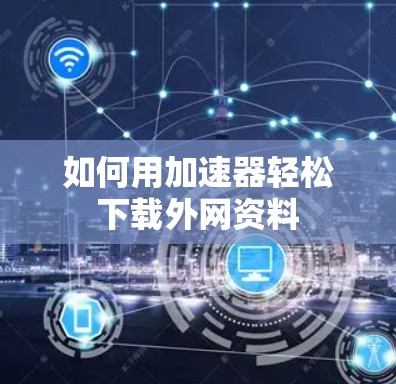 如何用加速器轻松下载外网资料 如何用加速器轻松下载外网资料