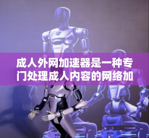成人外网加速器是一种专门处理成人内容的网络加速器，旨在帮助用户更快地下载和观看成人视频、电影和特定娱乐内容。以下是关于成人外网加速器的分步解释