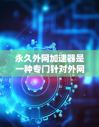 永久外网加速器是一种专门针对外网的软件，旨在通过加速和优化网络连接，减少延迟和断线问题。以下是关于它的详细分析