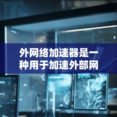 外网络加速器是一种用于加速外部网络资源的工具，通常通过网络加速器来实现，适用于从国内移动设备接入国外网络或访问国内资源的用户。以下是关于外网络加速器的详细分析