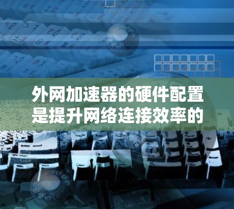 外网加速器的硬件配置是提升网络连接效率的关键因素，以下是对硬件部分的详细分析