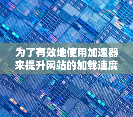 为了有效地使用加速器来提升网站的加载速度，您可以按照以下步骤进行操作