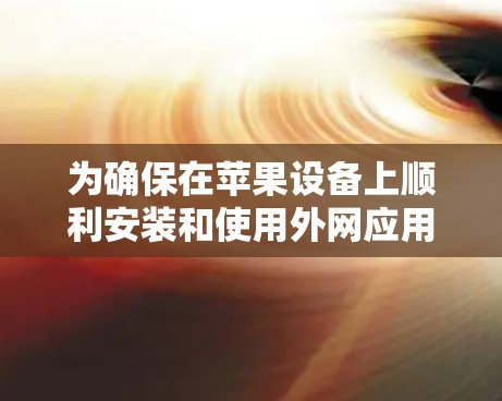 为确保在苹果设备上顺利安装和使用外网应用，以下是一步步的建议