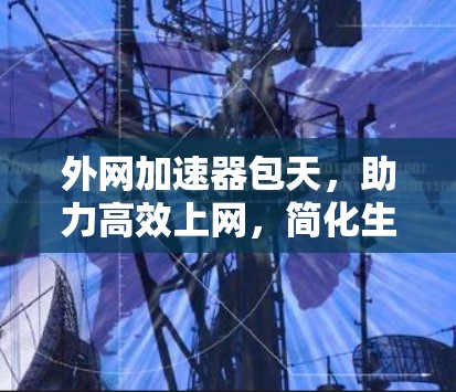 外网加速器包天，助力高效上网，简化生活
