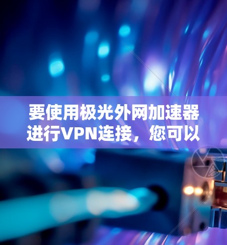 要使用极光外网加速器进行VPN连接，您可以按照以下步骤进行操作