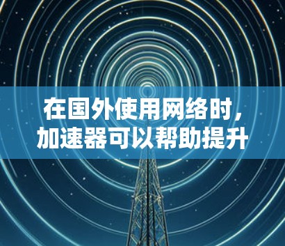 在国外使用网络时，加速器可以帮助提升网速，但需要注意以下几点