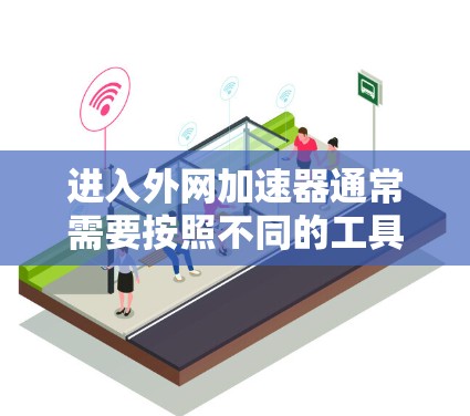 进入外网加速器通常需要按照不同的工具或服务的特定步骤来操作。以下是一些常见的方法，适用于大多数常用的加速器或网络服务