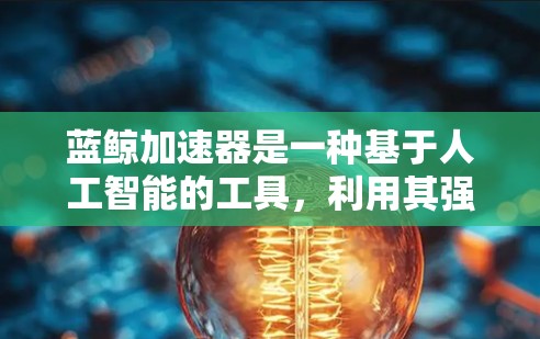 蓝鲸加速器是一种基于人工智能的工具，利用其强大的处理能力来提升互联网的性能和用户体验。以下是对其功能和应用的详细分析