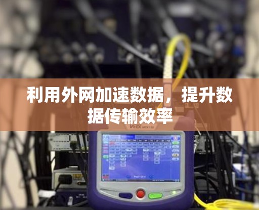 利用外网加速数据,提升数据传输效率 利用外网加速数据,提升数据传输效率