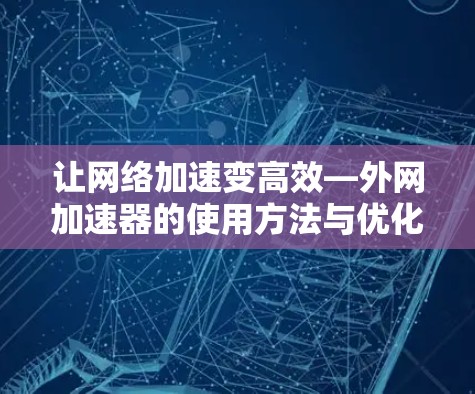 让网络加速变高效—外网加速器的使用方法与优化技巧