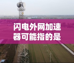 闪电外网加速器可能指的是 闪电通信网络加速服务(WPS)这是由 闪电通信(WeChat通信)提供的一种网络加速功能,旨在提升用户在微信、QQ等应用中的网络传输速度 闪电外网加速器可能指的是 闪电通信网络加速服务(WPS)这是由 闪电通信(WeChat通信)提供的一种网络加速功能,旨在提升用户在微信、QQ等应用中的网络传输速度