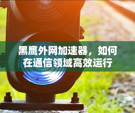 黑鹰外网加速器，如何在通信领域高效运行