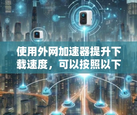 使用外网加速器提升下载速度，可以按照以下步骤进行