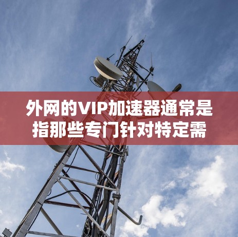 外网的VIP加速器通常是指那些专门针对特定需求或用户群体设计的加速工具。这些加速器通常具备以下特点
