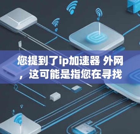 您提到了ip加速器 外网，这可能是指您在寻找一个可以加速网络连接的工具，特别是在线的加速器。以下是一些常见的在线加速器推荐，涵盖了多种功能和适用场景