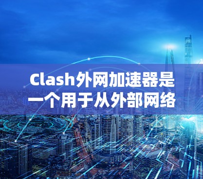 Clash外网加速器是一个用于从外部网络访问互联网的工具,专为香港、澳门和新加坡提供网络连接,以避免本地网络的限制和延迟。以下是详细的步骤和功能说明 Clash外网加速器是一个用于从外部网络访问互联网的工具,专为香港、澳门和新加坡提供网络连接,以避免本地网络的限制和延迟。以下是详细的步骤和功能说明
