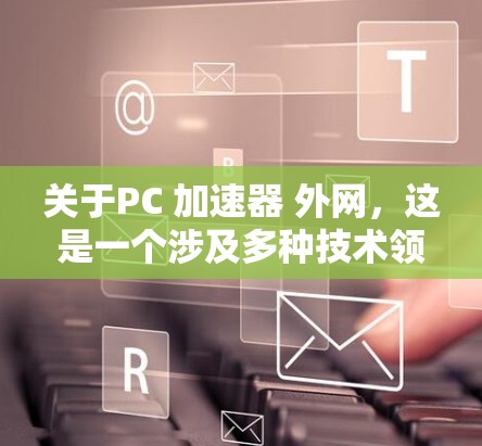 关于PC 加速器 外网，这是一个涉及多种技术领域的话题，包括计算机加速器、网络加速技术以及如何在使用外网时提升电脑性能的建议。以下是关于这一主题的详细解答
