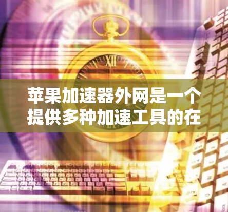 苹果加速器外网是一个提供多种加速工具的在线平台,用户可以根据自己的需求选择合适的工具进行文件传输加速。以下是关于苹果加速器外网的详细信息 苹果加速器外网是一个提供多种加速工具的在线平台,用户可以根据自己的需求选择合适的工具进行文件传输加速。以下是关于苹果加速器外网的详细信息