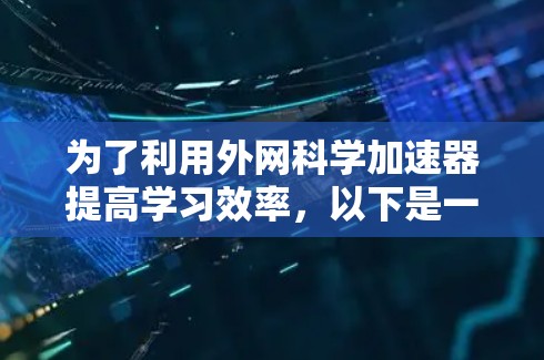 为了利用外网科学加速器提高学习效率,以下是一些关键点和步骤 为了利用外网科学加速器提高学习效率,以下是一些关键点和步骤