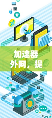 加速器外网,提升数据传输效率的优质选择 加速器外网,提升数据传输效率的优质选择