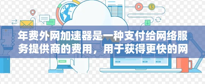 年费外网加速器是一种支付给网络服务提供商的费用,用于获得更快的网络连接。以下是详细的步骤 年费外网加速器是一种支付给网络服务提供商的费用,用于获得更快的网络连接。以下是详细的步骤