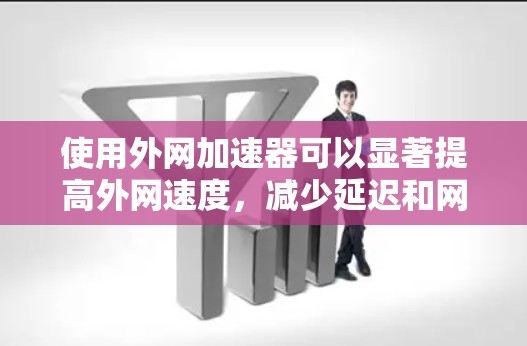 使用外网加速器可以显著提高外网速度，减少延迟和网络压力，延长使用时间，同时减少网络使用负担。以下是一步步的指导，帮助您高效使用外网加速器