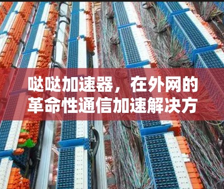 哒哒加速器,在外网的革命性通信加速解决方案 哒哒加速器,在外网的革命性通信加速解决方案