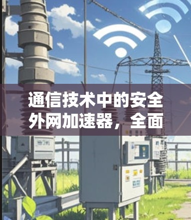 通信技术中的安全外网加速器,全面保障网络安全与数据传输效率 通信技术中的安全外网加速器,全面保障网络安全与数据传输效率