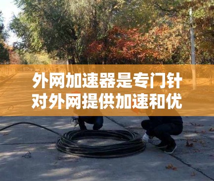 外网加速器是专门针对外网提供加速和优化功能的工具,帮助用户更快地访问网络资源。以下是对外网加速器的详细介绍 外网加速器是专门针对外网提供加速和优化功能的工具,帮助用户更快地访问网络资源。以下是对外网加速器的详细介绍