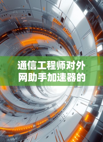 通信工程师对外网助手加速器的使用与优化分析