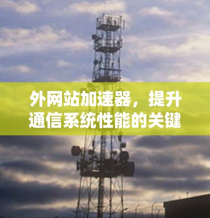 外网站加速器,提升通信系统性能的关键工具 外网站加速器,提升通信系统性能的关键工具